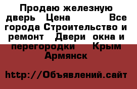 Продаю железную дверь › Цена ­ 5 000 - Все города Строительство и ремонт » Двери, окна и перегородки   . Крым,Армянск